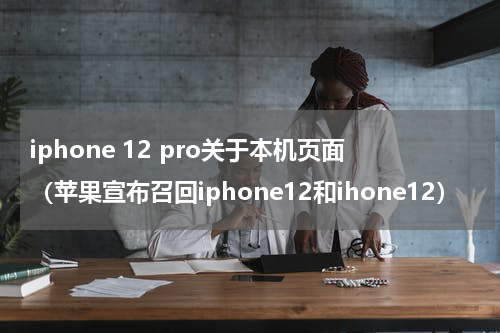 iphone 12 pro关于本机页面（苹果宣布召回iphone12和ihone12）