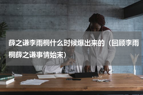 薛之谦李雨桐什么时候爆出来的（回顾李雨桐薛之谦事情始末）
