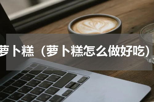 萝卜糕（萝卜糕怎么做好吃）