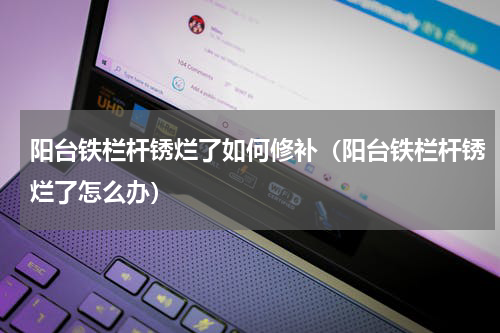 阳台铁栏杆锈烂了如何修补（阳台铁栏杆锈烂了怎么办）