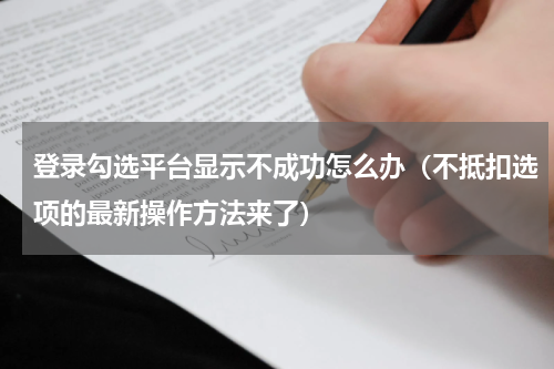 登录勾选平台显示不成功怎么办（不抵扣选项的最新操作方法来了）