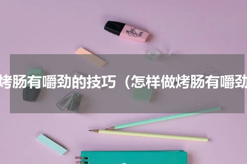 做烤肠有嚼劲的技巧（怎样做烤肠有嚼劲）