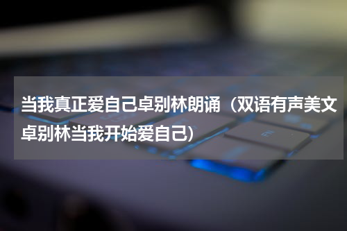 当我真正爱自己卓别林朗诵（双语有声美文卓别林当我开始爱自己）