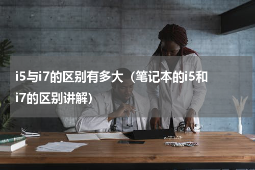 i5与i7的区别有多大（笔记本的i5和i7的区别讲解）