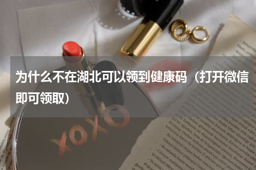 为什么不在湖北可以领到健康码（打开微信即可领取）