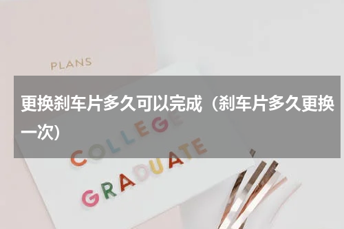 更换刹车片多久可以完成（刹车片多久更换一次）
