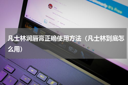 凡士林润唇膏正确使用方法（凡士林到底怎么用）