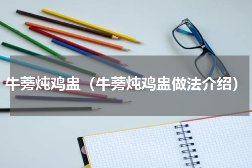 牛蒡炖鸡盅（牛蒡炖鸡盅做法介绍）