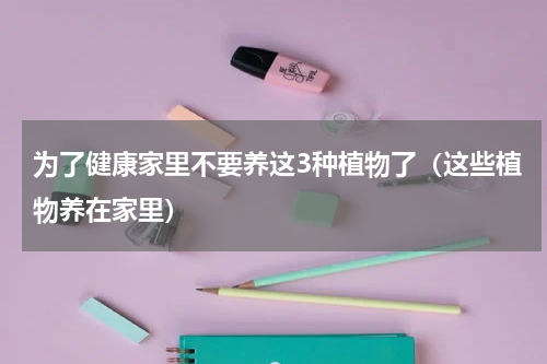 为了健康家里不要养这3种植物了（这些植物养在家里）