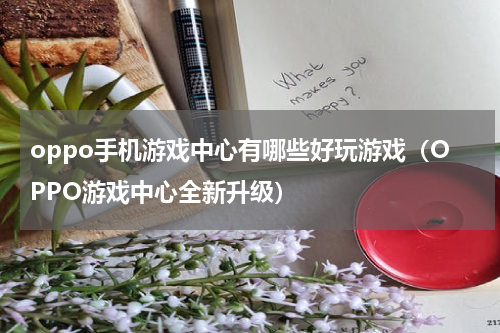 oppo手机游戏中心有哪些好玩游戏（OPPO游戏中心全新升级）