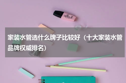家装水管选什么牌子比较好（十大家装水管品牌权威排名）