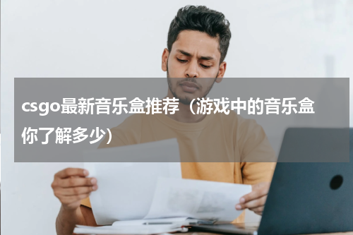 csgo最新音乐盒推荐（游戏中的音乐盒你了解多少）