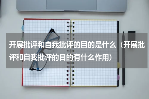 开展批评和自我批评的目的是什么（开展批评和自我批评的目的有什么作用）