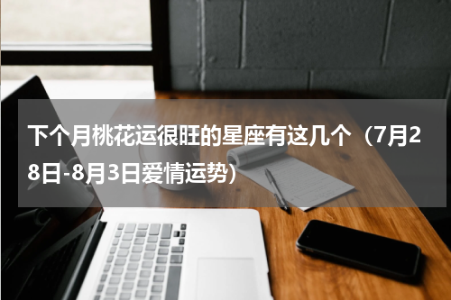 下个月桃花运很旺的星座有这几个（7月28日-8月3日爱情运势）