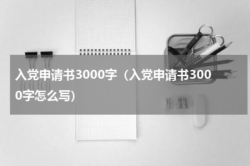 入党申请书3000字（入党申请书3000字怎么写）