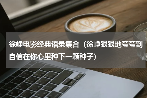徐峥电影经典语录集合（徐峥狠狠地夸夸到自信在你心里种下一颗种子）
