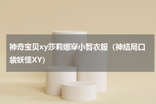 神奇宝贝xy莎莉娜穿小智衣服（神结局口袋妖怪XY）