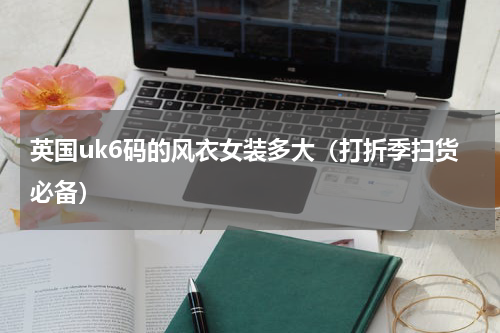 英国uk6码的风衣女装多大（打折季扫货必备）