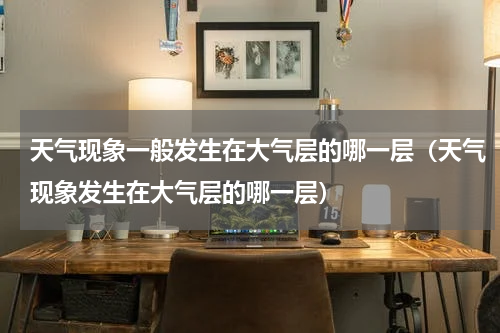 天气现象一般发生在大气层的哪一层（天气现象发生在大气层的哪一层）