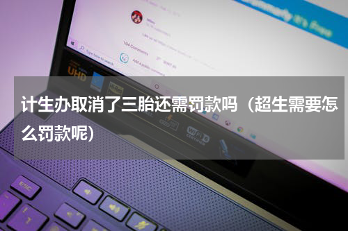 计生办取消了三胎还需罚款吗（超生需要怎么罚款呢）