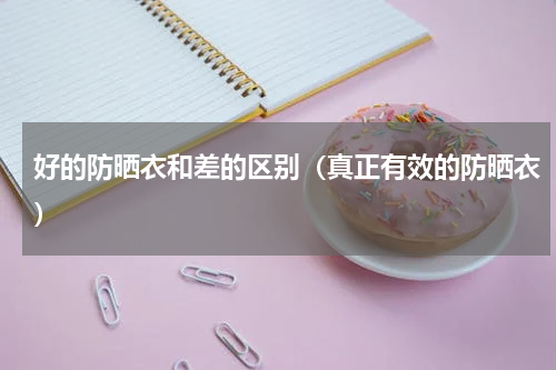 好的防晒衣和差的区别（真正有效的防晒衣）