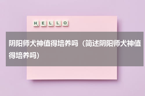 阴阳师犬神值得培养吗（简述阴阳师犬神值得培养吗）