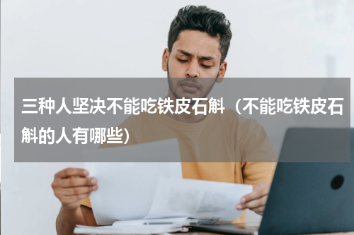 三种人坚决不能吃铁皮石斛（不能吃铁皮石斛的人有哪些）