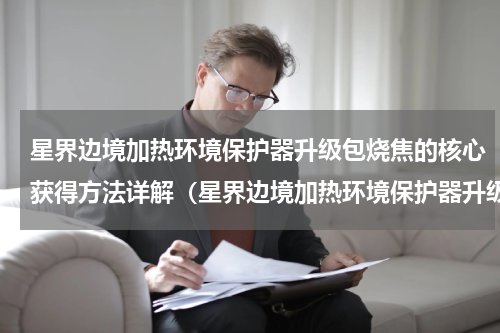 星界边境加热环境保护器升级包烧焦的核心获得方法详解（星界边境加热环境保护器升级包烧焦的核心获得方法详解）