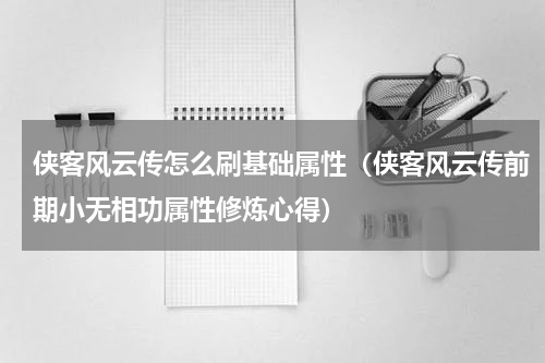 侠客风云传怎么刷基础属性（侠客风云传前期小无相功属性修炼心得）