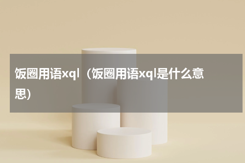 饭圈用语xql（饭圈用语xql是什么意思）