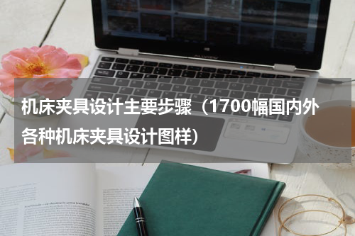 机床夹具设计主要步骤（1700幅国内外各种机床夹具设计图样）