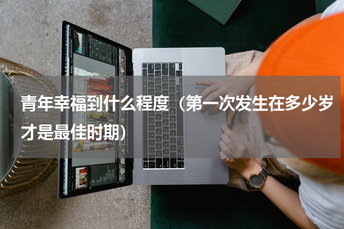 青年幸福到什么程度（第一次发生在多少岁才是最佳时期）