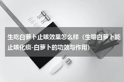 生吃白萝卜止咳效果怎么样（生嚼白萝卜能止咳化痰-白萝卜的功效与作用）