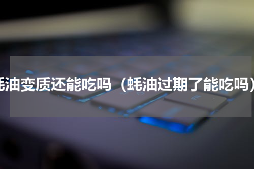 蚝油变质还能吃吗（蚝油过期了能吃吗）