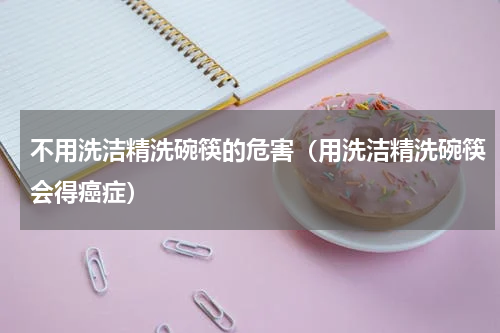 不用洗洁精洗碗筷的危害（用洗洁精洗碗筷会得癌症）