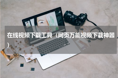 在线视频下载工具（网页万能视频下载神器）