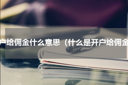 开户给佣金什么意思（什么是开户给佣金）