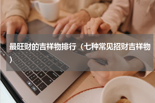 最旺财的吉祥物排行（七种常见招财吉祥物）