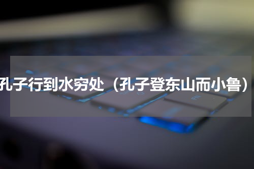 孔子行到水穷处（孔子登东山而小鲁）