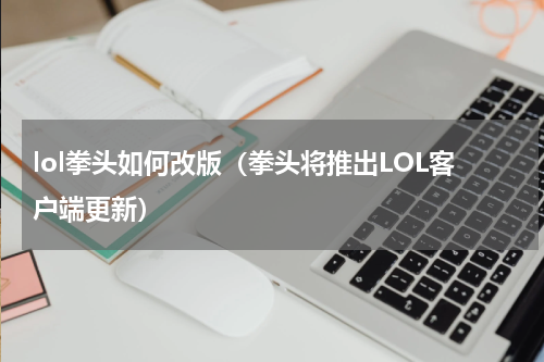lol拳头如何改版（拳头将推出LOL客户端更新）