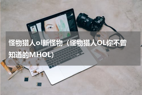 怪物猎人ol新怪物（怪物猎人OL你不曾知道的MHOL）