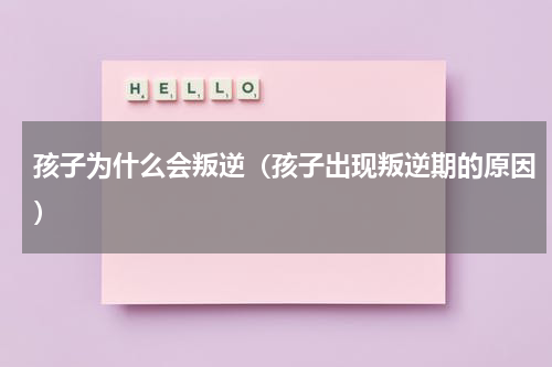 孩子为什么会叛逆（孩子出现叛逆期的原因）