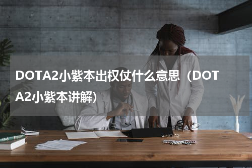 DOTA2小紫本出权仗什么意思（DOTA2小紫本讲解）