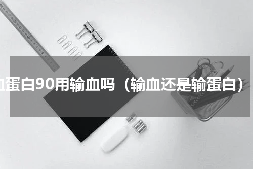 血蛋白90用输血吗（输血还是输蛋白）