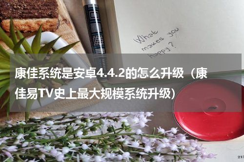 康佳系统是安卓4.4.2的怎么升级（康佳易TV史上最大规模系统升级）