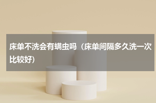 床单不洗会有螨虫吗（床单间隔多久洗一次比较好）