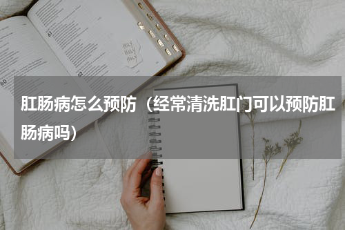 肛肠病怎么预防（经常清洗肛门可以预防肛肠病吗）