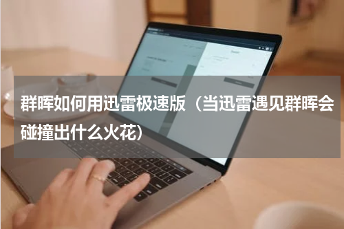 群晖如何用迅雷极速版（当迅雷遇见群晖会碰撞出什么火花）