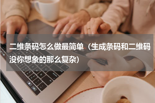 二维条码怎么做最简单（生成条码和二维码没你想象的那么复杂）