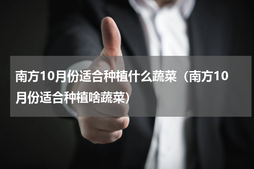 南方10月份适合种植什么蔬菜（南方10月份适合种植啥蔬菜）